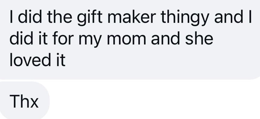 A message: I did the gift maker thingy for my mom and she loved it. Thx.